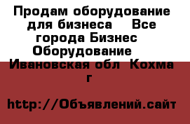 Продам оборудование для бизнеса  - Все города Бизнес » Оборудование   . Ивановская обл.,Кохма г.